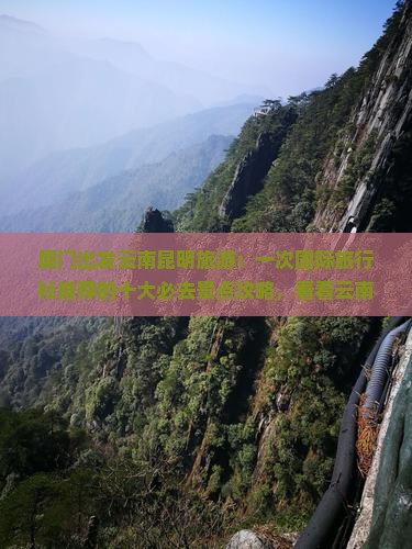 厦门出发云南昆明旅游：一次国际旅行社推荐的十大必去景点攻略，看看云南旅游的自由旅行推荐！