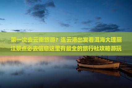 第一次去云南旅游？连云港出发看洱海大理丽江景点必去信息这里有最全的旅行社攻略游玩旅行