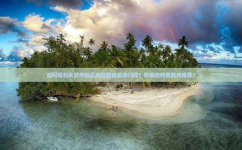 如何规划从贺州到云南的团体旅游行程？有哪些特色路线推荐？