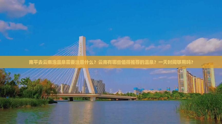 南平去云南泡温泉需要注意什么？云南有哪些值得推荐的温泉？一天时间够用吗？