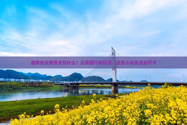 曲靖去云南景点玩什么？云南旅行新玩法，这些小众景点必打卡