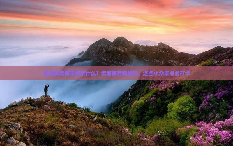 曲靖去云南景点玩什么？云南旅行新玩法，这些小众景点必打卡