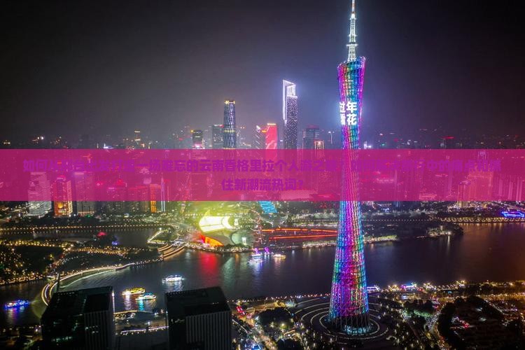 如何从邢台出发打造一场难忘的云南香格里拉个人游之旅？如何解决旅行中的痛点和抓住新潮流热词？