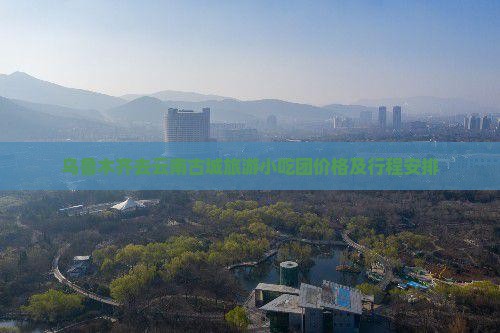 乌鲁木齐去云南古城旅游小吃团价格及行程安排