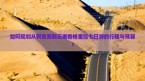如何规划从阿克苏到云南香格里拉七日游的行程与预算？