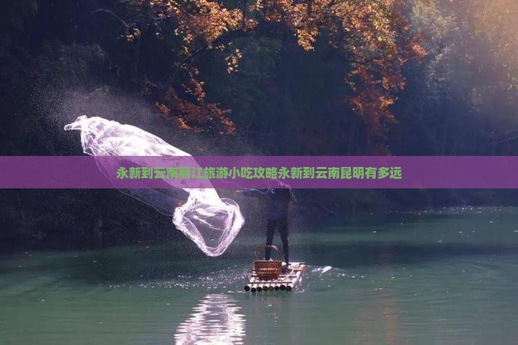 永新到云南丽江旅游小吃攻略永新到云南昆明有多远