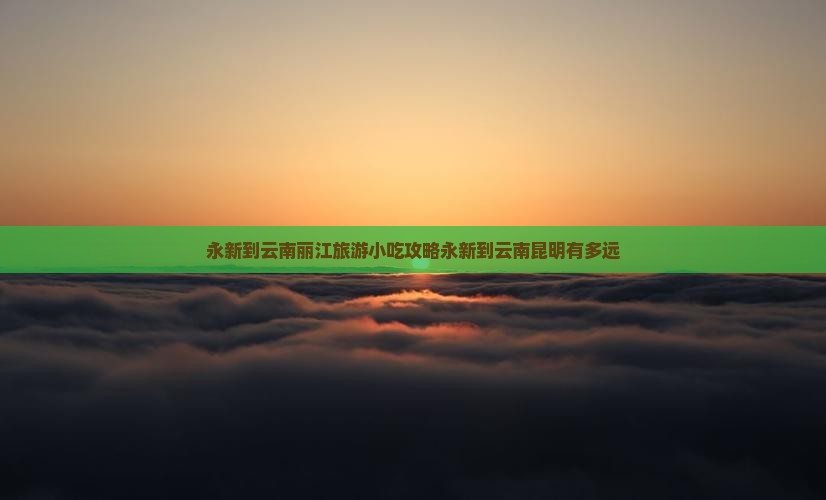 永新到云南丽江旅游小吃攻略永新到云南昆明有多远