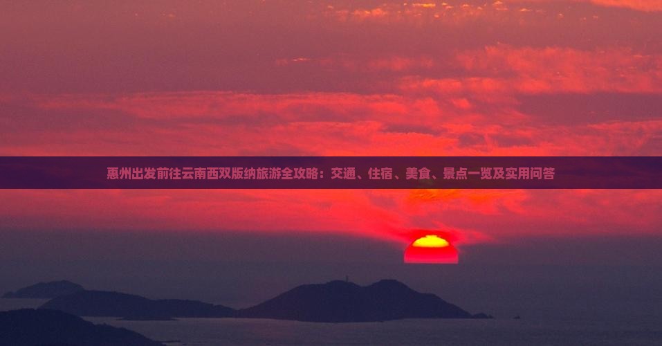 惠州出发前往云南西双版纳旅游全攻略：交通、住宿、美食、景点一览及实用问答