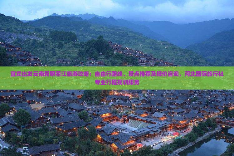 宜宾出发云南昆明丽江旅游攻略：自由行路线、景点推荐及报价咨询，河北国际旅行社专业行程规划服务