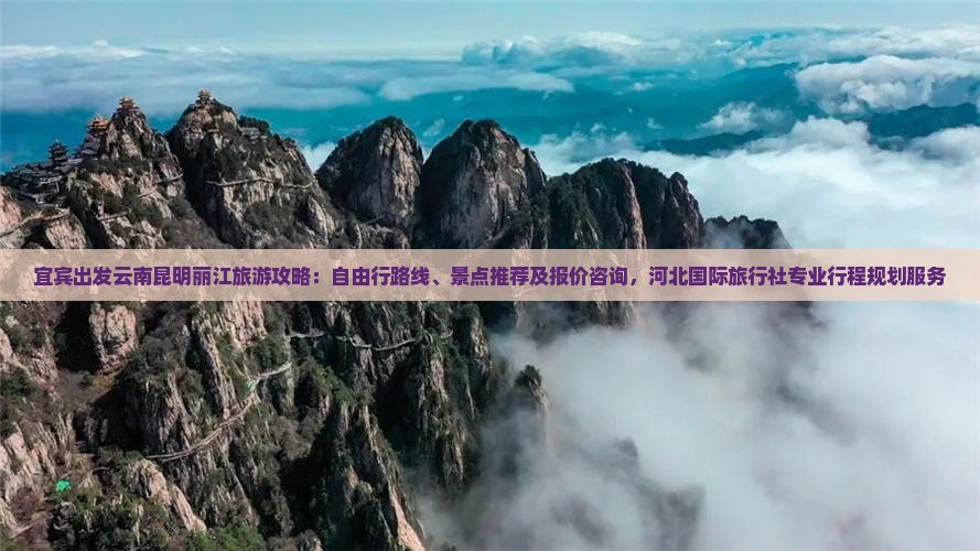 宜宾出发云南昆明丽江旅游攻略：自由行路线、景点推荐及报价咨询，河北国际旅行社专业行程规划服务