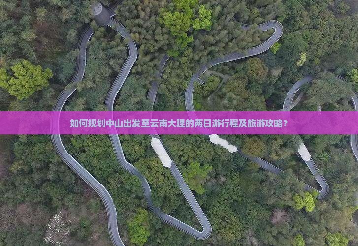 如何规划中山出发至云南大理的两日游行程及旅游攻略？