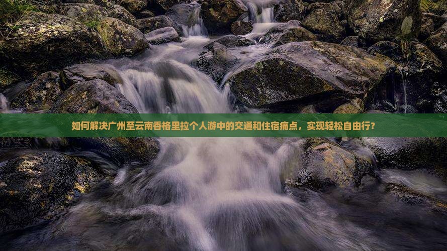 如何解决广州至云南香格里拉个人游中的交通和住宿痛点，实现轻松自由行？