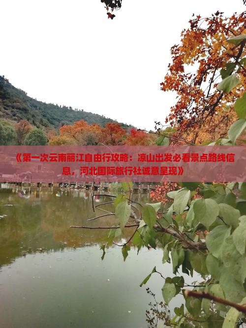 《第一次云南丽江自由行攻略：凉山出发必看景点路线信息，河北国际旅行社诚意呈现》