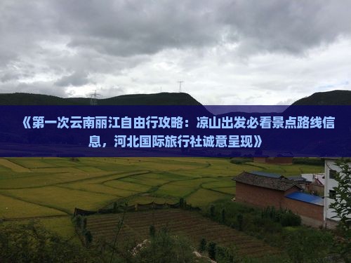 《第一次云南丽江自由行攻略：凉山出发必看景点路线信息，河北国际旅行社诚意呈现》