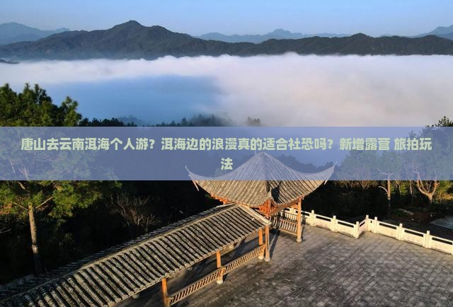 唐山去云南洱海个人游？洱海边的浪漫真的适合社恐吗？新增露营+旅拍玩法