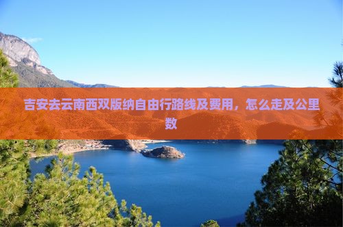 吉安去云南西双版纳自由行路线及费用，怎么走及公里数