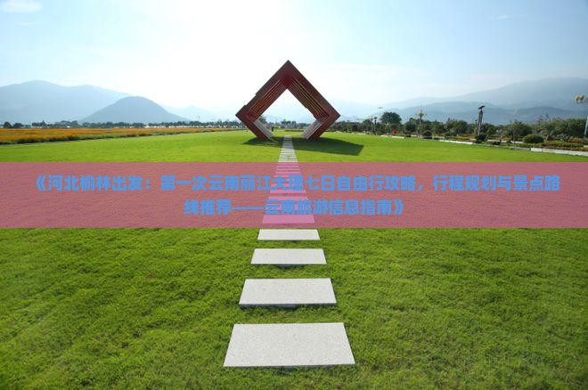 《河北榆林出发：第一次云南丽江大理七日自由行攻略，行程规划与景点路线推荐——云南旅游信息指南》