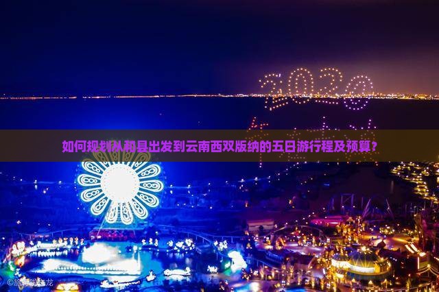 如何规划从和县出发到云南西双版纳的五日游行程及预算？