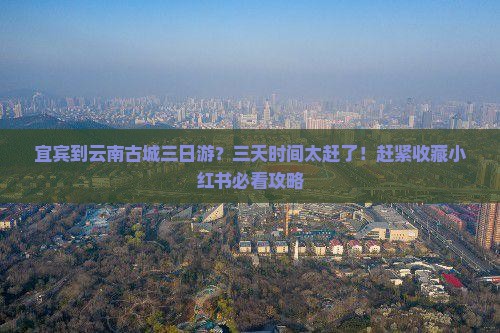 宜宾到云南古城三日游？三天时间太赶了！赶紧收藏小红书必看攻略