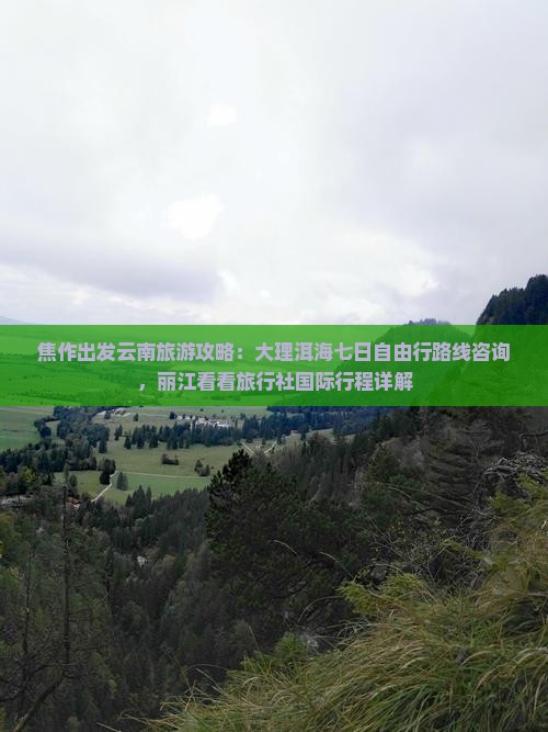 焦作出发云南旅游攻略：大理洱海七日自由行路线咨询，丽江看看旅行社国际行程详解