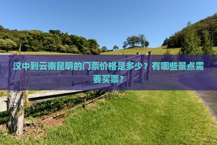 汉中到云南昆明的门票价格是多少？有哪些景点需要买票？