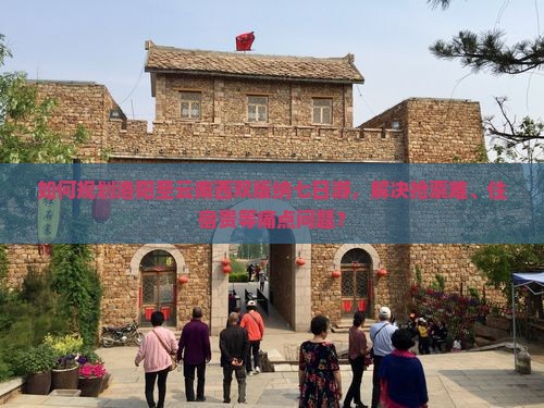 如何规划洛阳至云南西双版纳七日游，解决抢票难、住宿贵等痛点问题？