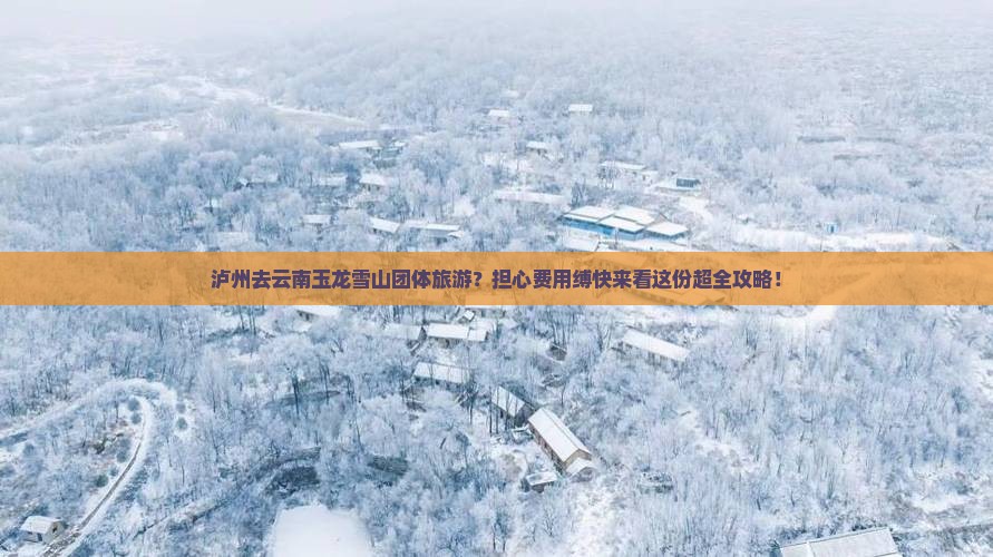 泸州去云南玉龙雪山团体旅游？担心费用缚快来看这份超全攻略！