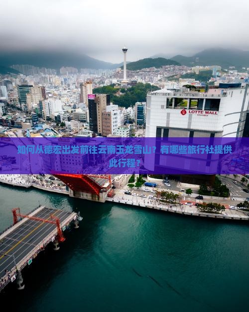 如何从德宏出发前往云南玉龙雪山？有哪些旅行社提供此行程？