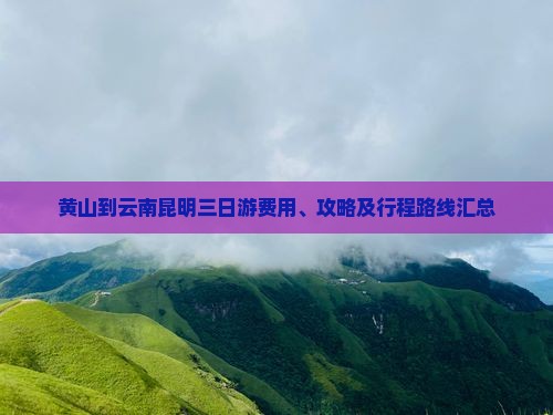 黄山到云南昆明三日游费用、攻略及行程路线汇总