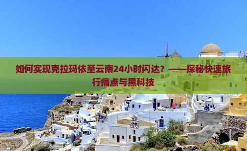 如何实现克拉玛依至云南24小时闪达？——探秘快速旅行痛点与黑科技