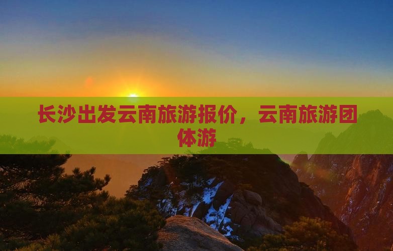 长沙到云南团体旅游