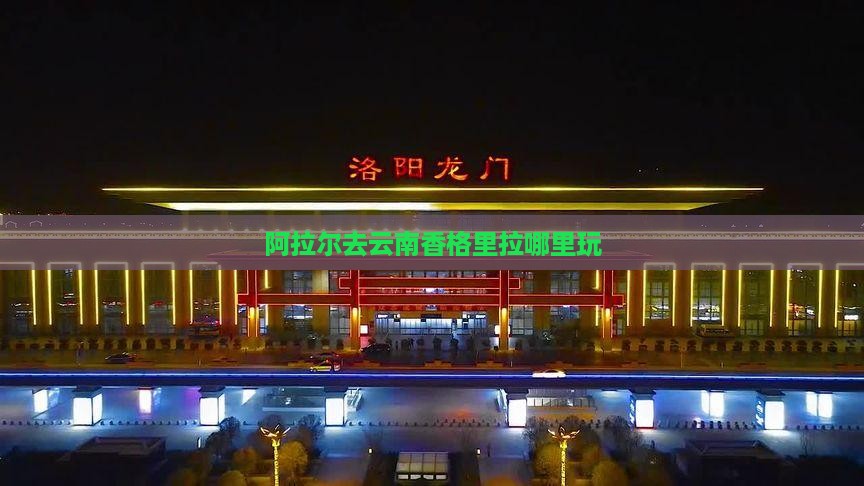 阿拉尔去云南香格里拉哪里玩