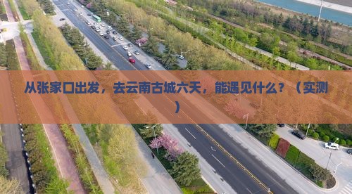 张家口到云南古城六日游
