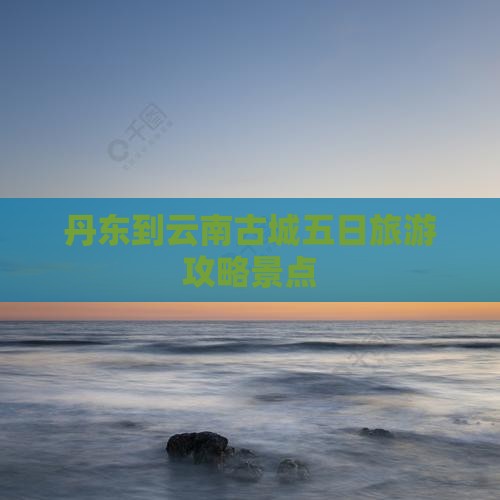 丹东到云南古城五日游