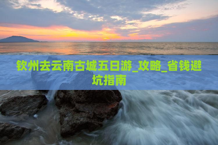 钦州去云南古城五日游