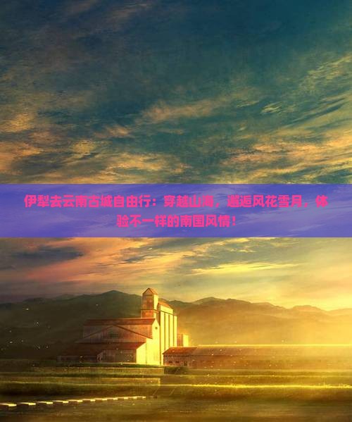伊犁去云南古城自由行