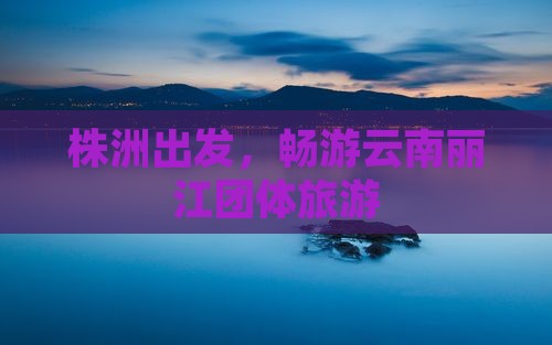 株洲到云南丽江团体旅游