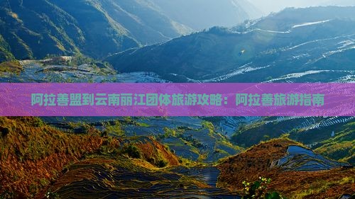阿拉善盟到云南丽江团体旅游