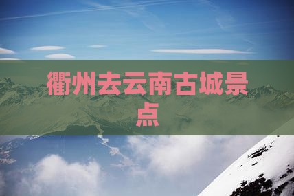 衢州去云南古城景点