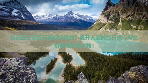 宿迁到云南五日游如何规划？避开人潮的旅行痛点与必备热词新词攻略！
