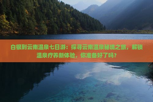 白银到云南温泉七日游：探寻云南温泉秘境之旅，解锁温泉疗养新体验，你准备好了吗？