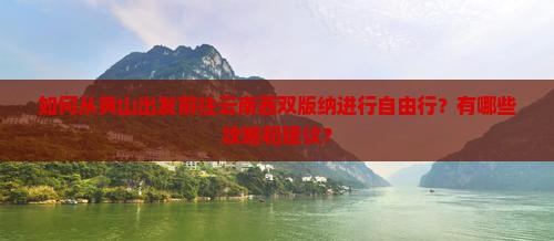 如何从黄山出发前往云南西双版纳进行自由行？有哪些攻略和建议？