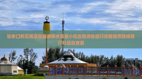 张家口到云南温泉旅游景点美食小吃自助游自由行攻略推荐路线旅行社信息查看