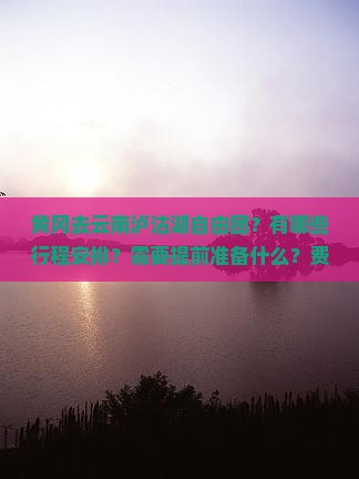 黄冈去云南泸沽湖自由团？有哪些行程安排？需要提前准备什么？费用大概是多少？