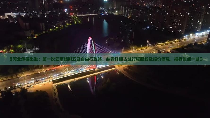 《河北承德出发：第一次云南旅游五日自由行攻略，必看详细古城行程路线及报价信息，推荐景点一览》