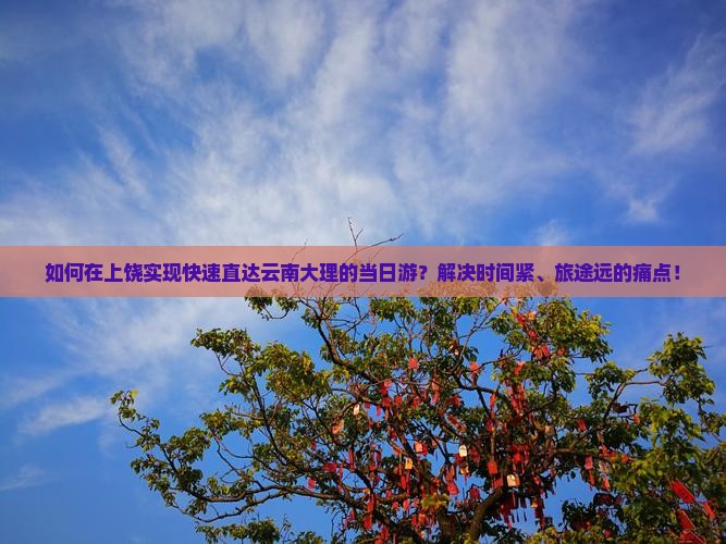 如何在上饶实现快速直达云南大理的当日游？解决时间紧、旅途远的痛点！