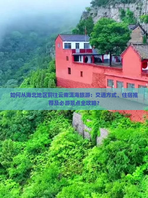 如何从海北地区前往云南洱海旅游：交通方式、住宿推荐及必游景点全攻略？