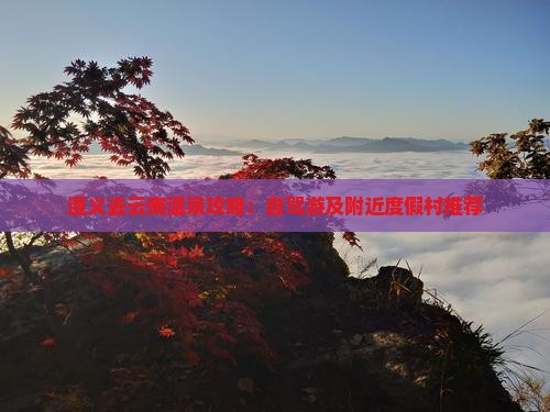 遵义去云南温泉攻略：自驾游及附近度假村推荐