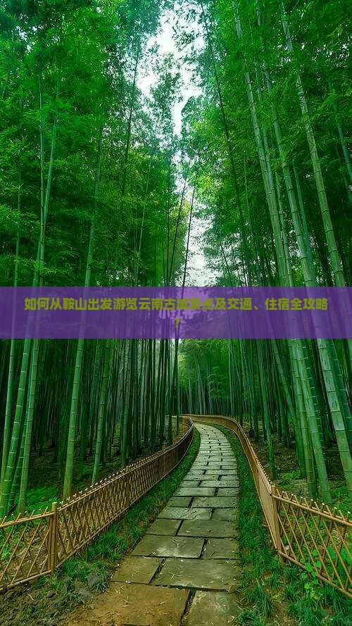 如何从鞍山出发游览云南古城景点及交通、住宿全攻略？