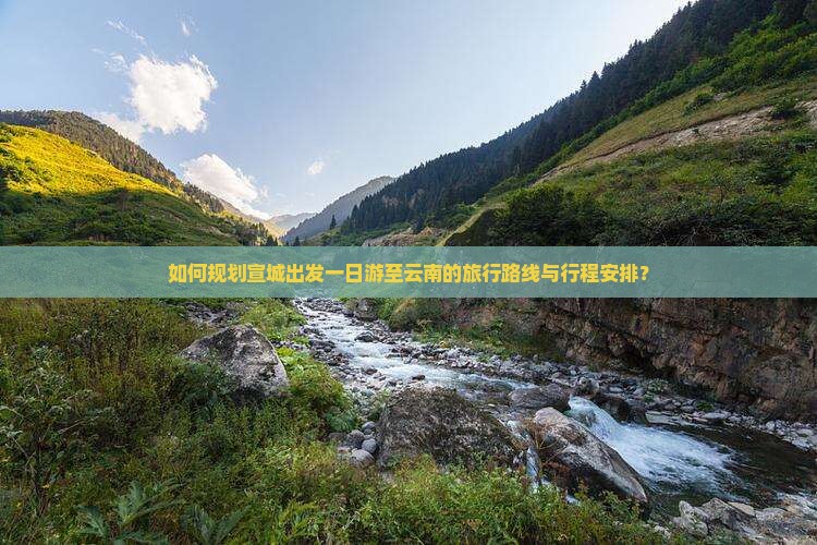 如何规划宣城出发一日游至云南的旅行路线与行程安排？